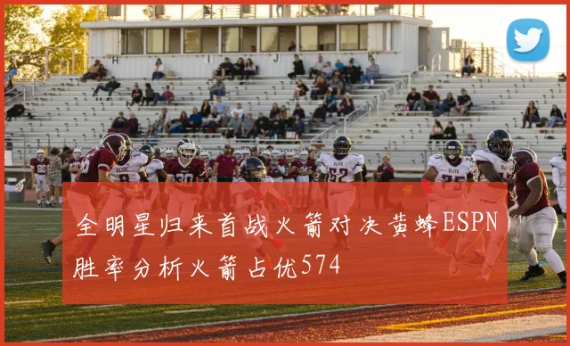 全明星归来首战火箭对决黄蜂ESPN胜率分析火箭占优574