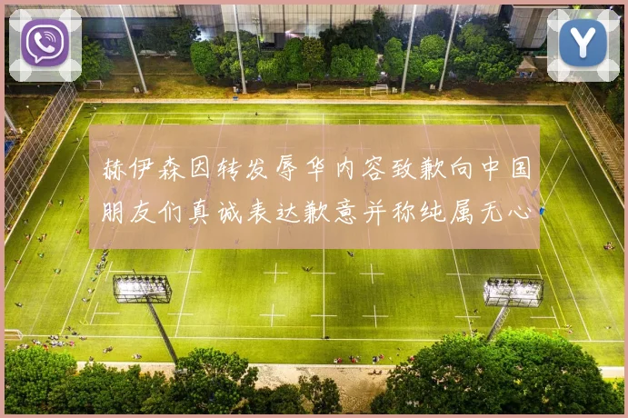 赫伊森因转发辱华内容致歉向中国朋友们真诚表达歉意并称纯属无心之过