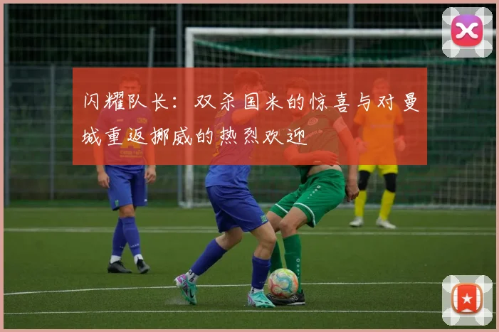 闪耀队长：双杀国米的惊喜与对曼城重返挪威的热烈欢迎