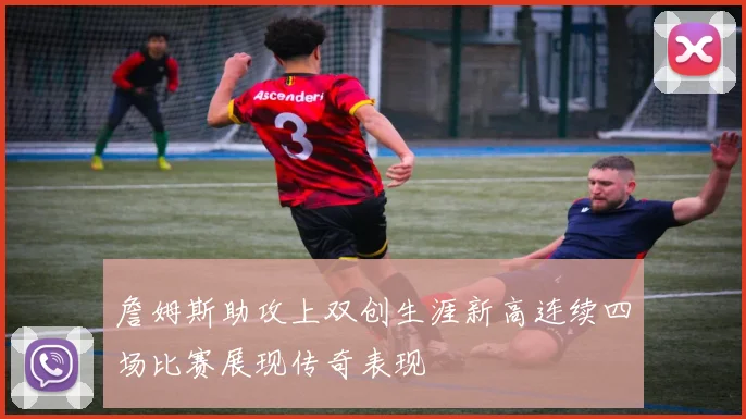 詹姆斯助攻上双创生涯新高连续四场比赛展现传奇表现