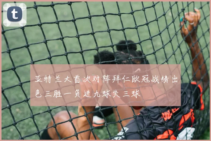 亚特兰大首次对阵拜仁欧冠战绩出色三胜一负进九球失三球