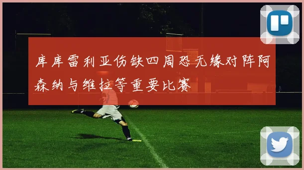 库库雷利亚伤缺四周恐无缘对阵阿森纳与维拉等重要比赛