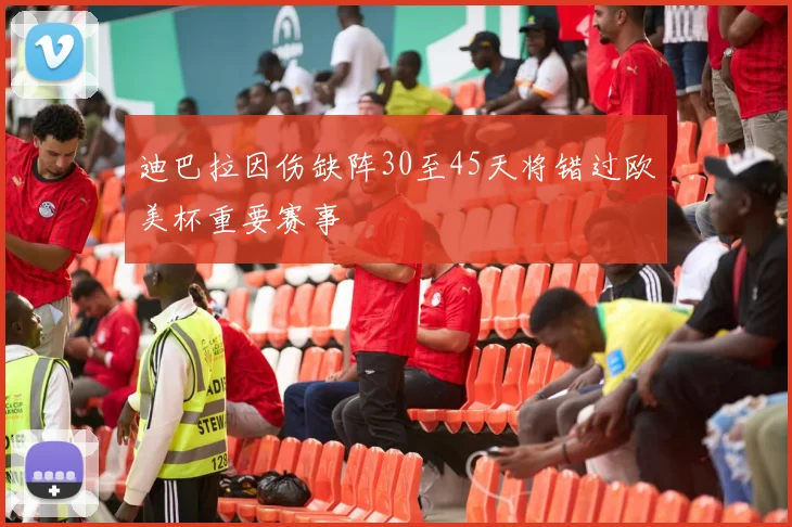迪巴拉因伤缺阵30至45天将错过欧美杯重要赛事
