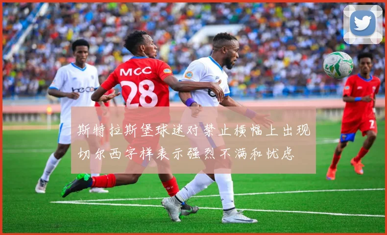 斯特拉斯堡球迷对禁止横幅上出现切尔西字样表示强烈不满和忧虑