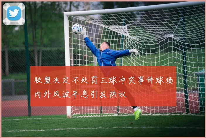 联盟决定不处罚三球冲突事件球场内外风波平息引发热议