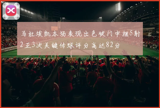 马杜埃凯本场表现出色破门中框5射2正3次关键传球评分高达82分