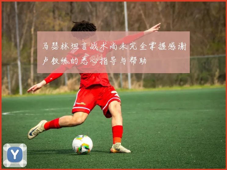 马瑟林坦言战术尚未完全掌握感谢卢教练的悉心指导与帮助