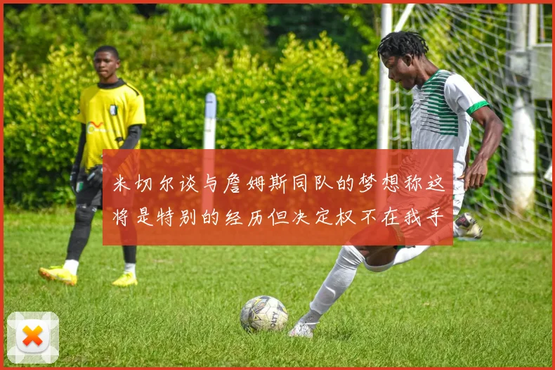 米切尔谈与詹姆斯同队的梦想称这将是特别的经历但决定权不在我手中