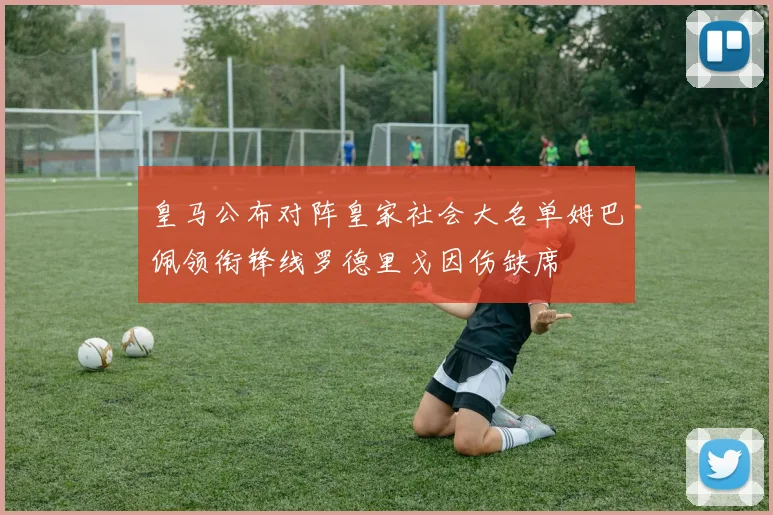 皇马公布对阵皇家社会大名单姆巴佩领衔锋线罗德里戈因伤缺席