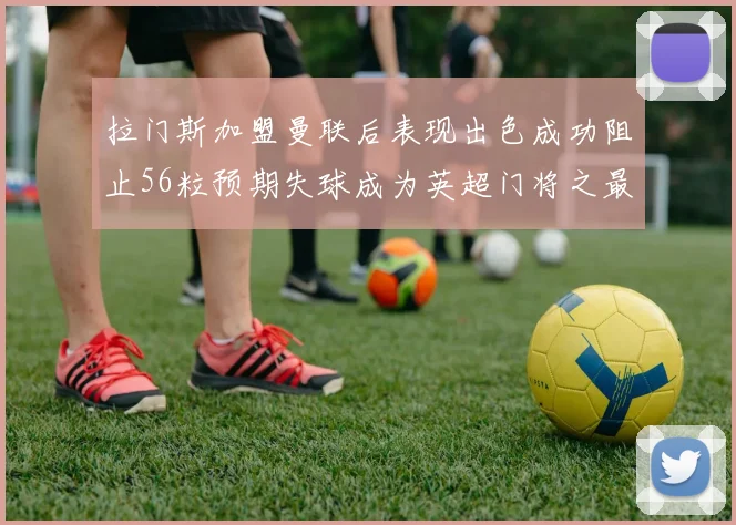 拉门斯加盟曼联后表现出色成功阻止56粒预期失球成为英超门将之最