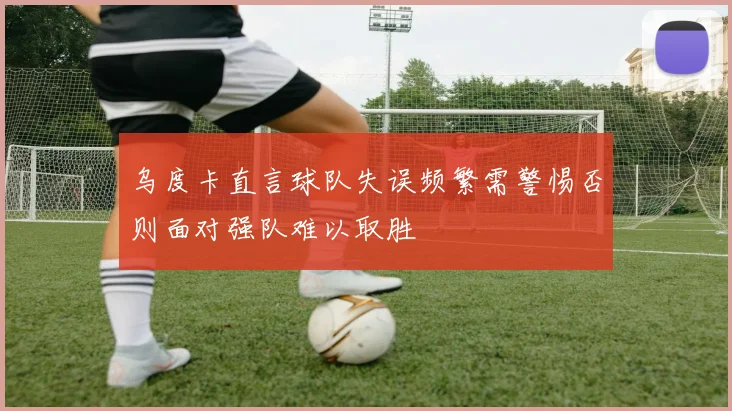 乌度卡直言球队失误频繁需警惕否则面对强队难以取胜